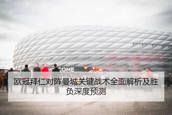 欧冠拜仁对阵曼城关键战术全面解析及胜负深度预测（CROWN）